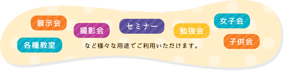 各種教室、展示会、撮影会、セミナー、勉強会、女子会、子供会など様々な用途でご利用いただけます。